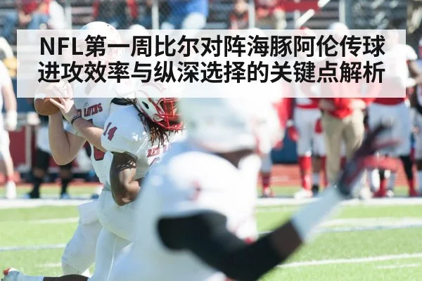 NFL第一周比尔对阵海豚阿伦传球进攻效率与纵深选择的关键点解析