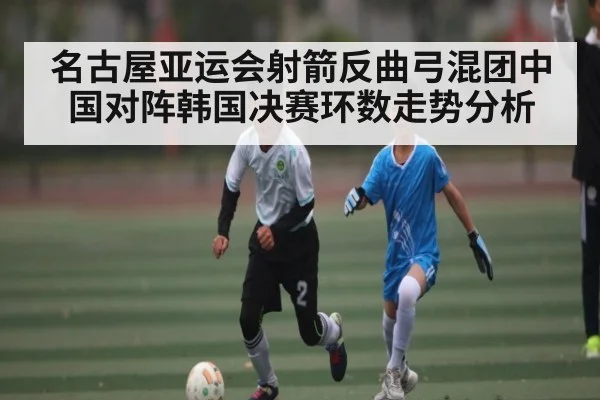 名古屋亚运会射箭反曲弓混团中国对阵韩国决赛环数走势分析