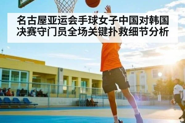 名古屋亚运会手球女子中国对韩国决赛守门员全场关键扑救细节分析