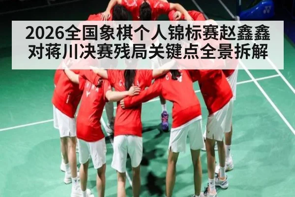 2026全国象棋个人锦标赛赵鑫鑫对蒋川决赛残局关键点全景拆解