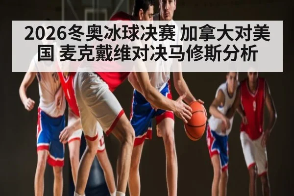 2026冬奥冰球决赛 加拿大对美国 麦克戴维对决马修斯分析
