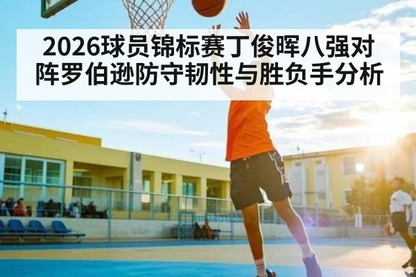 2026球员锦标赛丁俊晖八强对阵罗伯逊防守韧性与胜负手分析