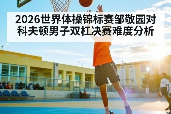 2026世界体操锦标赛邹敬园对科夫顿男子双杠决赛难度分析