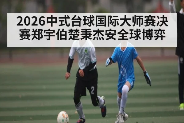 2026中式台球国际大师赛决赛郑宇伯楚秉杰安全球博弈
