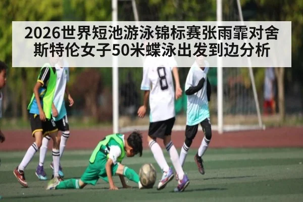 2026世界短池游泳锦标赛张雨霏对舍斯特伦女子50米蝶泳出发到边分析