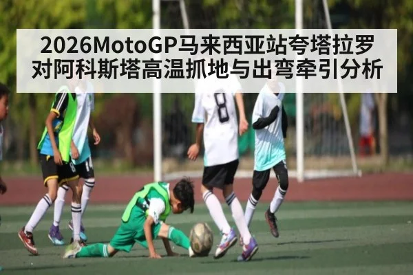 2026MotoGP马来西亚站夸塔拉罗对阿科斯塔高温抓地与出弯牵引分析